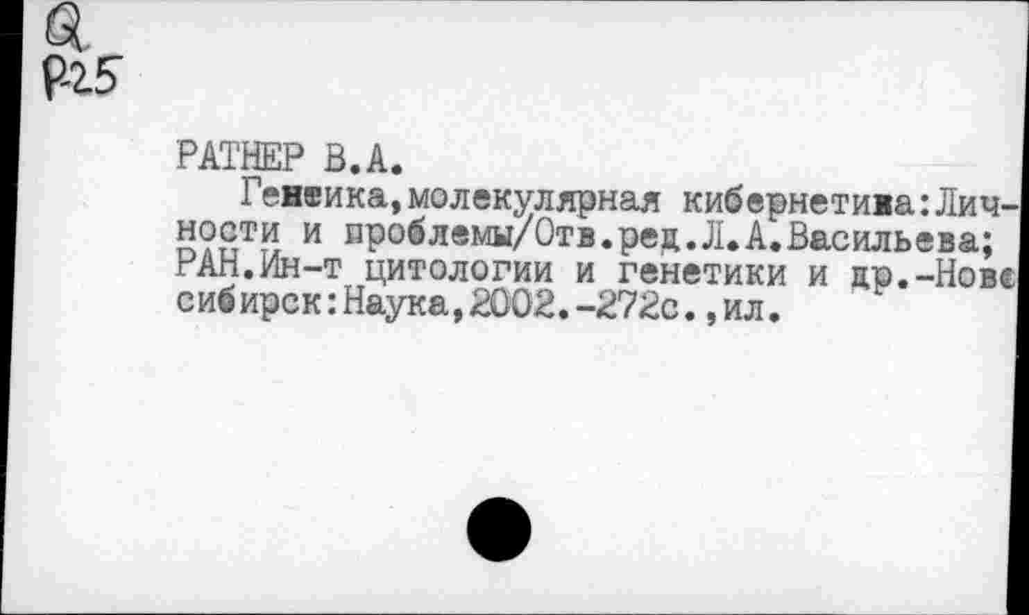 ﻿РАТНЕР В.А,
Генеика,молекулярная кибернетива:Личности и проблемы/Отв.рец.Л.А.Васильева; РАН.Ин-т цитологии и генетики и цр.-Новс сибирск:Наука,2002.-272с.,ил.